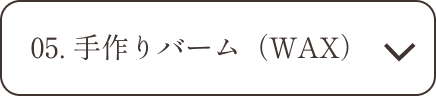 05.手作りバーム（WAX）の説明へ